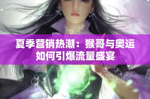 夏季营销热潮：猴哥与奥运如何引爆流量盛宴