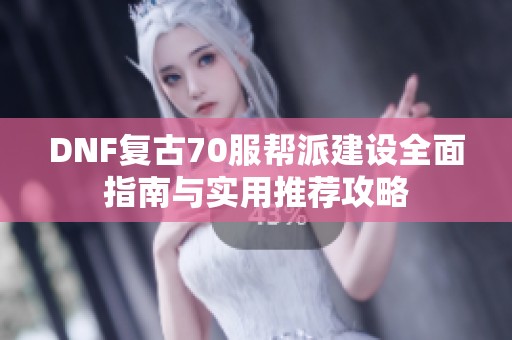 DNF复古70服帮派建设全面指南与实用推荐攻略