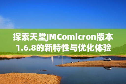 探索天堂JMComicron版本1.6.8的新特性与优化体验