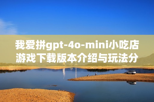 我爱拼gpt-4o-mini小吃店游戏下载版本介绍与玩法分析