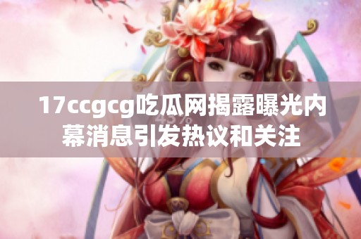 17ccgcg吃瓜网揭露曝光内幕消息引发热议和关注