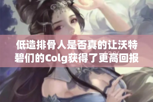 低造排骨人是否真的让沃特碧们的Colg获得了更高回报？