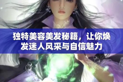 独特美容美发秘籍，让你焕发迷人风采与自信魅力