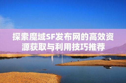 探索魔域SF发布网的高效资源获取与利用技巧推荐