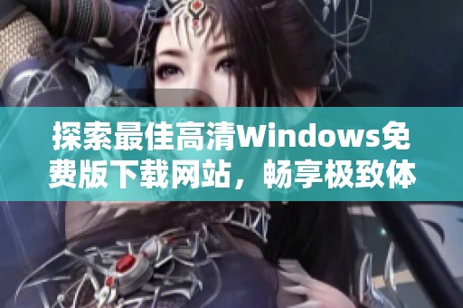 探索最佳高清Windows免费版下载网站，畅享极致体验