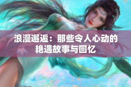 浪漫邂逅：那些令人心动的艳遇故事与回忆