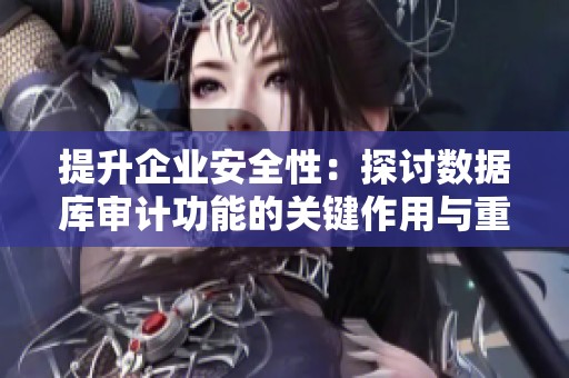 提升企业安全性：探讨数据库审计功能的关键作用与重要性