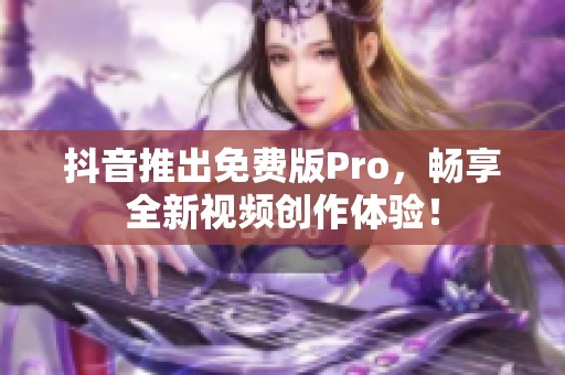 抖音推出免费版Pro，畅享全新视频创作体验！