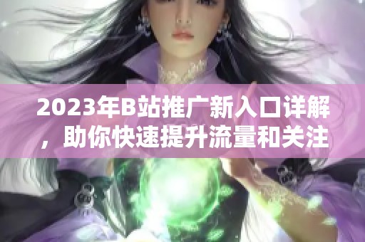 2023年B站推广新入口详解，助你快速提升流量和关注度