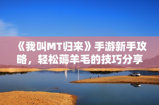 《我叫MT归来》手游新手攻略，轻松薅羊毛的技巧分享