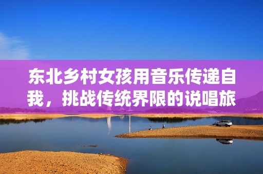 东北乡村女孩用音乐传递自我，挑战传统界限的说唱旅程