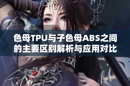 色母TPU与子色母ABS之间的主要区别解析与应用对比