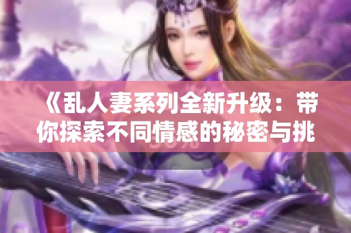 《乱人妻系列全新升级：带你探索不同情感的秘密与挑战》