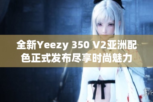 全新Yeezy 350 V2亚洲配色正式发布尽享时尚魅力