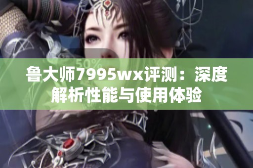 鲁大师7995wx评测：深度解析性能与使用体验