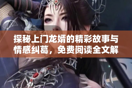 探秘上门龙婿的精彩故事与情感纠葛，免费阅读全文解析