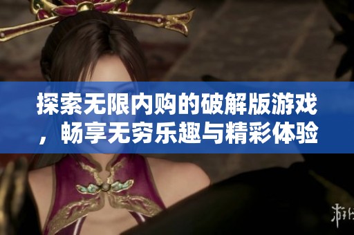 探索无限内购的破解版游戏，畅享无穷乐趣与精彩体验