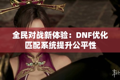 全民对战新体验：DNF优化匹配系统提升公平性