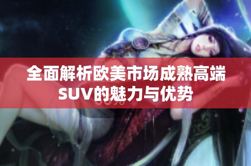 全面解析欧美市场成熟高端SUV的魅力与优势