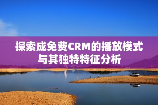 探索成免费CRM的播放模式与其独特特征分析