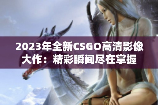 2023年全新CSGO高清影像大作：精彩瞬间尽在掌握