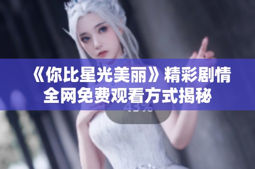 《你比星光美丽》精彩剧情全网免费观看方式揭秘