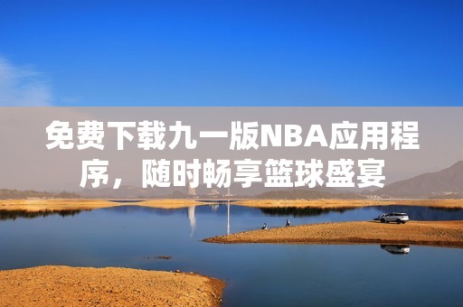 免费下载九一版NBA应用程序，随时畅享篮球盛宴