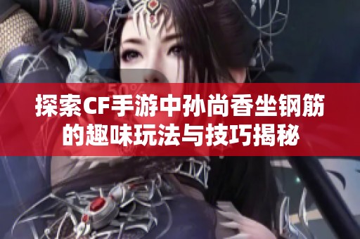 探索CF手游中孙尚香坐钢筋的趣味玩法与技巧揭秘