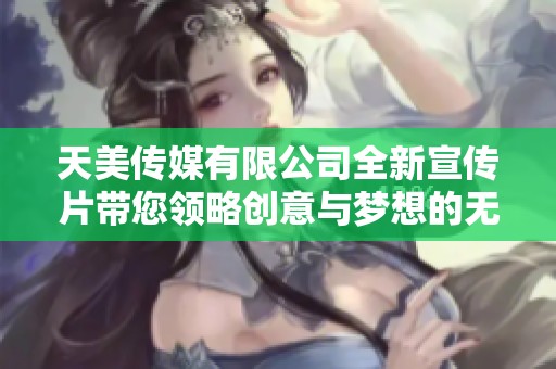 天美传媒有限公司全新宣传片带您领略创意与梦想的无限可能