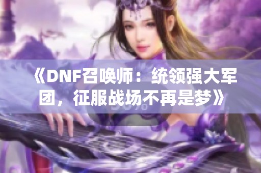 《DNF召唤师：统领强大军团，征服战场不再是梦》