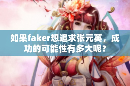 如果faker想追求张元英，成功的可能性有多大呢？