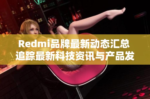 Redmi品牌最新动态汇总 追踪最新科技资讯与产品发布