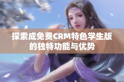 探索成免费CRM特色学生版的独特功能与优势