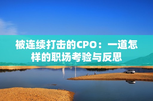 被连续打击的CPO：一道怎样的职场考验与反思