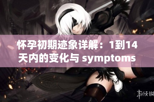 怀孕初期迹象详解：1到14天内的变化与 symptoms