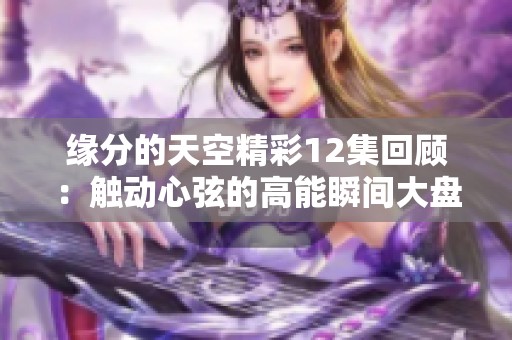 缘分的天空精彩12集回顾：触动心弦的高能瞬间大盘点