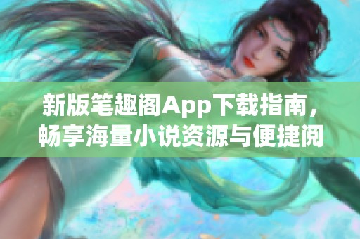 新版笔趣阁App下载指南，畅享海量小说资源与便捷阅读体验