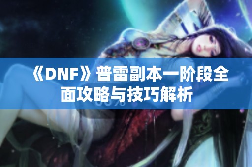 《DNF》普雷副本一阶段全面攻略与技巧解析