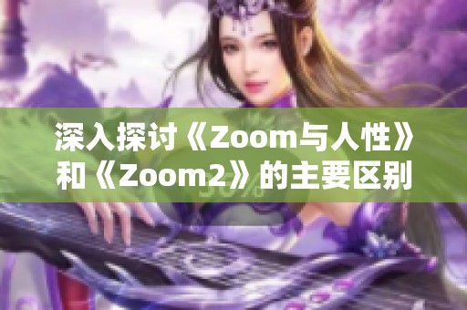 深入探讨《Zoom与人性》和《Zoom2》的主要区别与发展变化