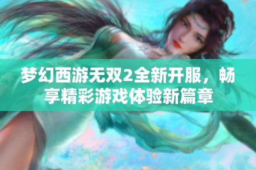 梦幻西游无双2全新开服，畅享精彩游戏体验新篇章