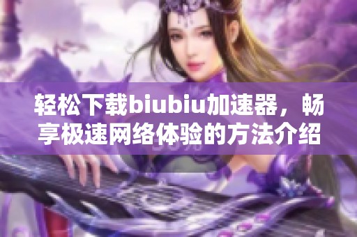 轻松下载biubiu加速器，畅享极速网络体验的方法介绍