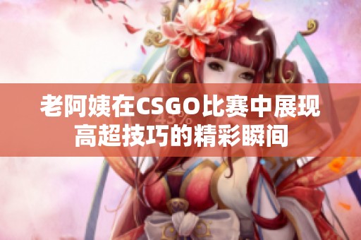 老阿姨在CSGO比赛中展现高超技巧的精彩瞬间