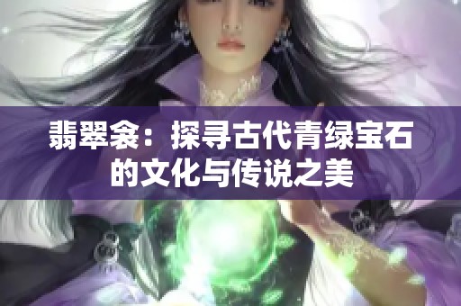 翡翠衾：探寻古代青绿宝石的文化与传说之美