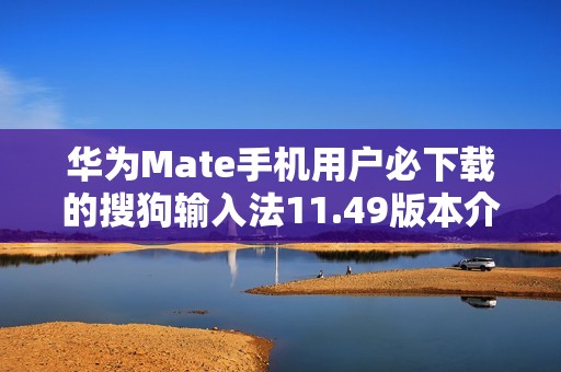 华为Mate手机用户必下载的搜狗输入法11.49版本介绍