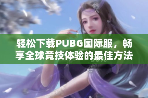 轻松下载PUBG国际服，畅享全球竞技体验的最佳方法