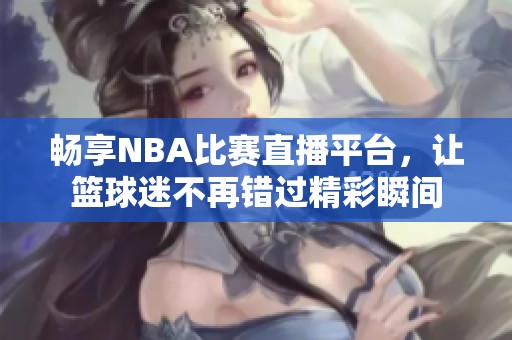 畅享NBA比赛直播平台，让篮球迷不再错过精彩瞬间