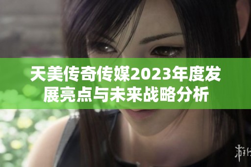 天美传奇传媒2023年度发展亮点与未来战略分析