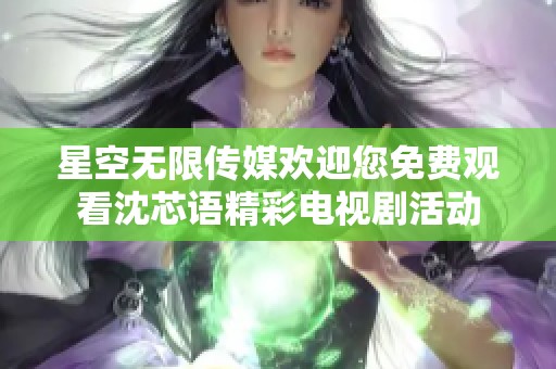 星空无限传媒欢迎您免费观看沈芯语精彩电视剧活动