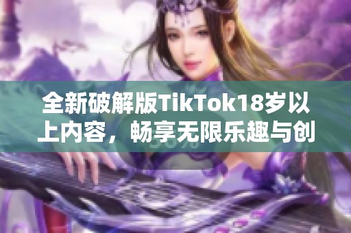 全新破解版TikTok18岁以上内容，畅享无限乐趣与创意