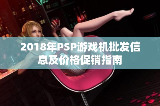 2018年PSP游戏机批发信息及价格促销指南